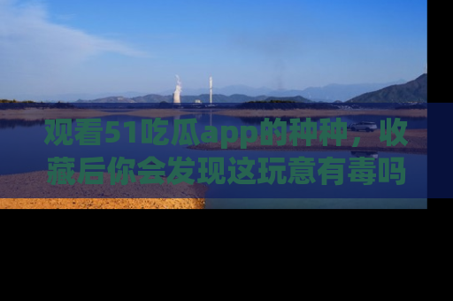 观看51吃瓜app的种种，收藏后你会发现这玩意有毒吗？