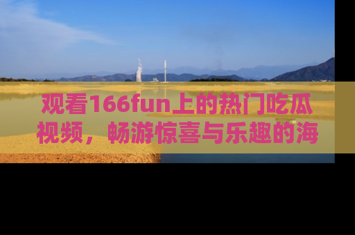 观看166fun上的热门吃瓜视频，畅游惊喜与乐趣的海洋！