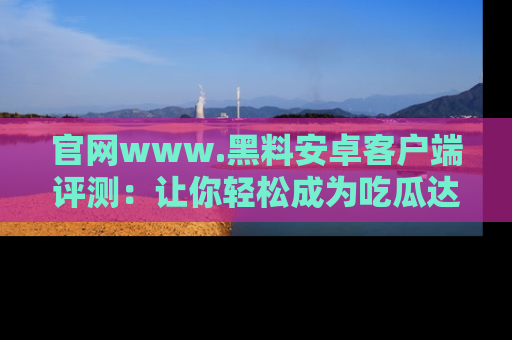 官网www.黑料安卓客户端评测：让你轻松成为吃瓜达人！
