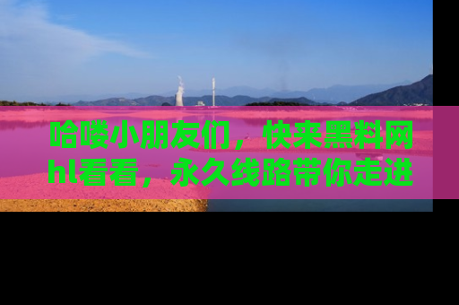 哈喽小朋友们，快来黑料网hl看看，永久线路带你走进吃瓜新天地！