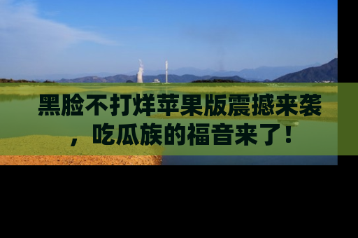 黑脸不打烊苹果版震撼来袭，吃瓜族的福音来了！