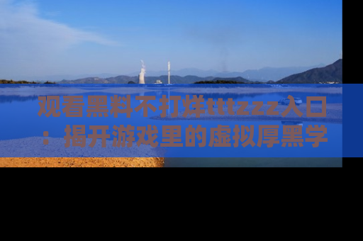 观看黑料不打烊tttzzz入口：揭开游戏里的虚拟厚黑学