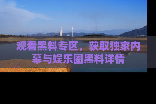 观看黑料专区，获取独家内幕与娱乐圈黑料详情