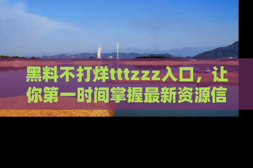 黑料不打烊tttzzz入口，让你第一时间掌握最新资源信息