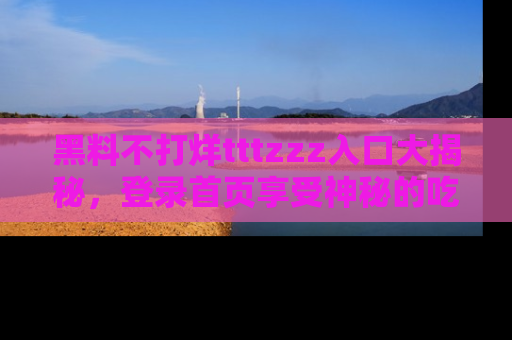 黑料不打烊tttzzz入口大揭秘，登录首页享受神秘的吃瓜时光，不容错过～