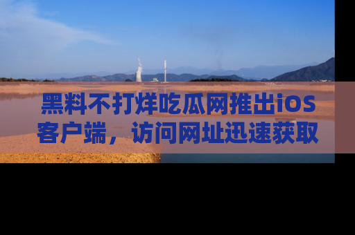 黑料不打烊吃瓜网推出iOS客户端，访问网址迅速获取独家八卦！