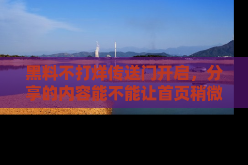 黑料不打烊传送门开启，分享的内容能不能让首页稍微有点新意？