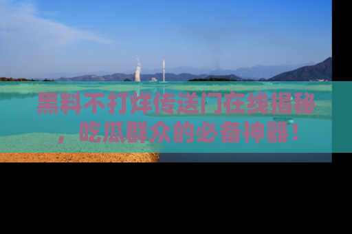 黑料不打烊传送门在线揭秘，吃瓜群众的必备神器！