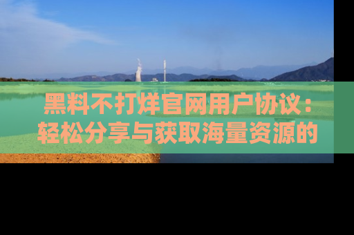 黑料不打烊官网用户协议：轻松分享与获取海量资源的方法