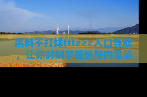 黑料不打烊tttzzz入口导航，让你时刻掌握热辣内幕消息