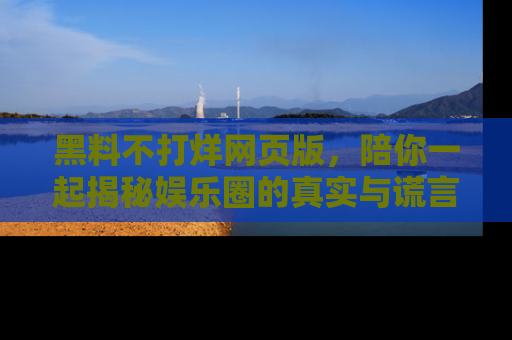 黑料不打烊网页版，陪你一起揭秘娱乐圈的真实与谎言。