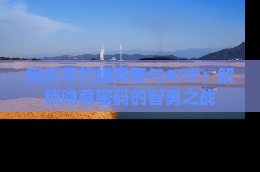 黑料不打烊网页与APP：解锁隐藏密码的智勇之战