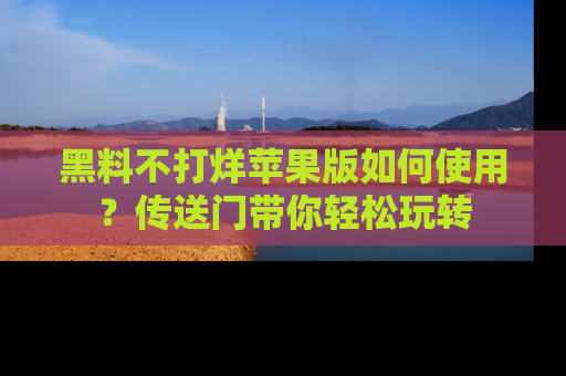 黑料不打烊苹果版如何使用？传送门带你轻松玩转