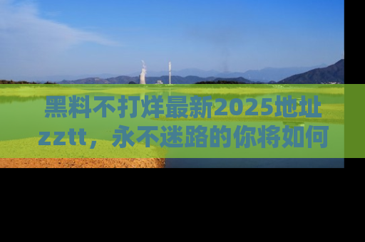 黑料不打烊最新2025地址zztt，永不迷路的你将如何撕开真相的面纱？