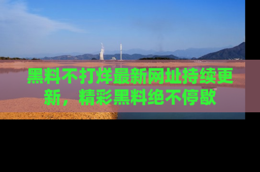 黑料不打烊最新网址持续更新，精彩黑料绝不停歇