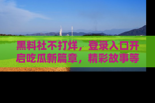 黑料社不打烊，登录入口开启吃瓜新篇章，精彩故事等你来发现！