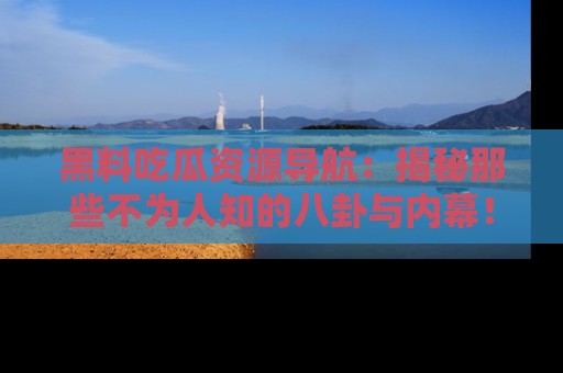 黑料吃瓜资源导航：揭秘那些不为人知的八卦与内幕！