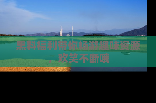 黑料福利带你畅游趣味资源，欢笑不断哦