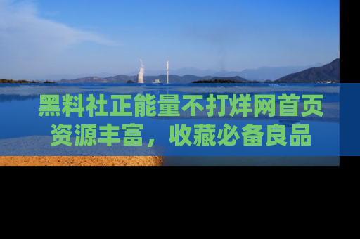 黑料社正能量不打烊网首页资源丰富，收藏必备良品