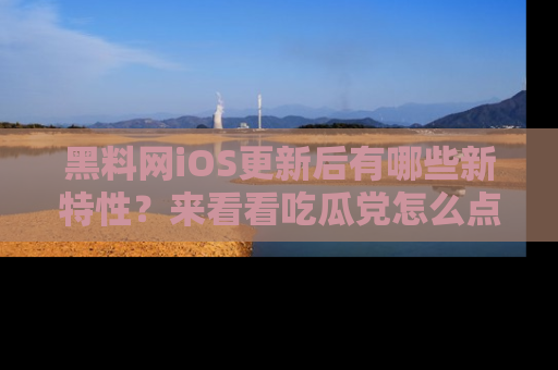 黑料网iOS更新后有哪些新特性？来看看吃瓜党怎么点评！