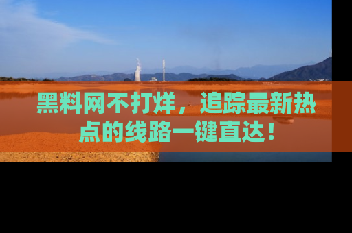 黑料网不打烊，追踪最新热点的线路一键直达！