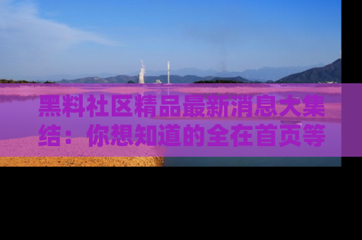黑料社区精品最新消息大集结：你想知道的全在首页等你探索！