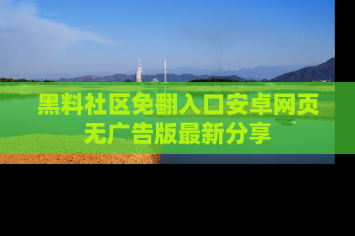 黑料社区免翻入口安卓网页无广告版最新分享