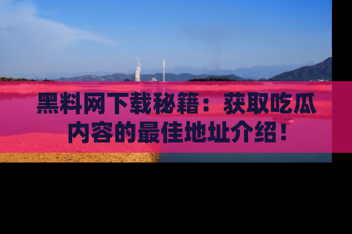 黑料网下载秘籍：获取吃瓜内容的最佳地址介绍！