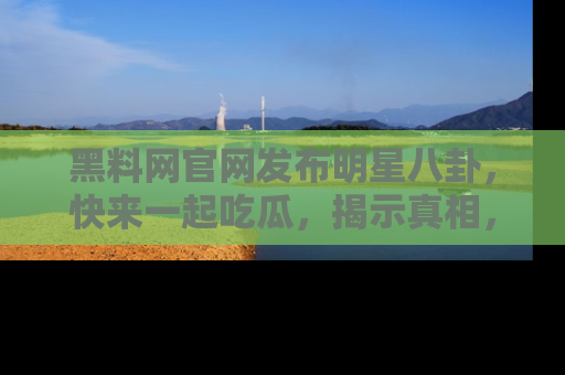 黑料网官网发布明星八卦，快来一起吃瓜，揭示真相，乐趣无穷！