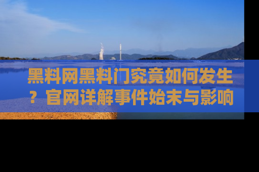 黑料网黑料门究竟如何发生？官网详解事件始末与影响