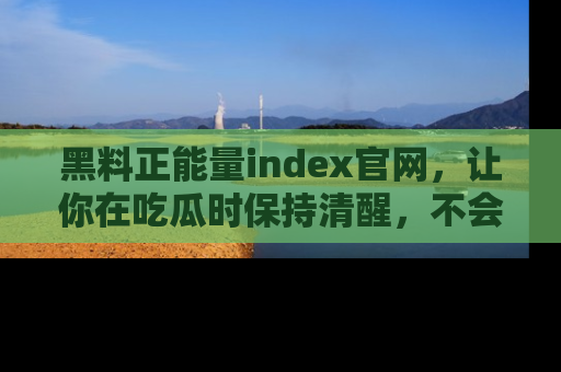 黑料正能量index官网，让你在吃瓜时保持清醒，不会轻易迷路