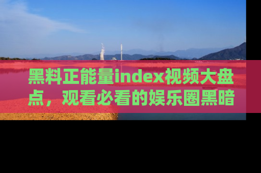 黑料正能量index视频大盘点，观看必看的娱乐圈黑暗与光明！