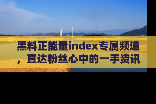 黑料正能量index专属频道，直达粉丝心中的一手资讯！