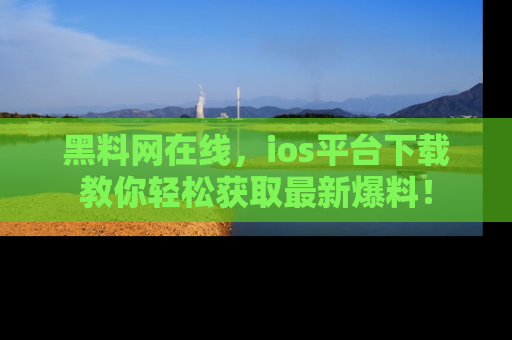 黑料网在线，ios平台下载教你轻松获取最新爆料！