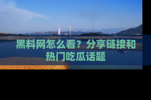 黑料网怎么看？分享链接和热门吃瓜话题