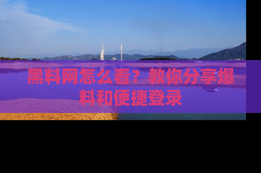 黑料网怎么看？教你分享爆料和便捷登录