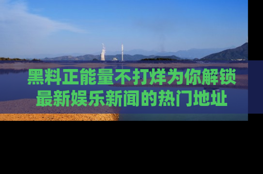 黑料正能量不打烊为你解锁最新娱乐新闻的热门地址
