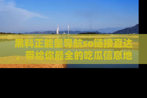 黑料正能量导航so链接直达，带给你最全的吃瓜信息地址，快来一起分享吧！