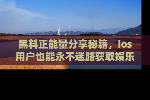 黑料正能量分享秘籍，ios用户也能永不迷路获取娱乐信息