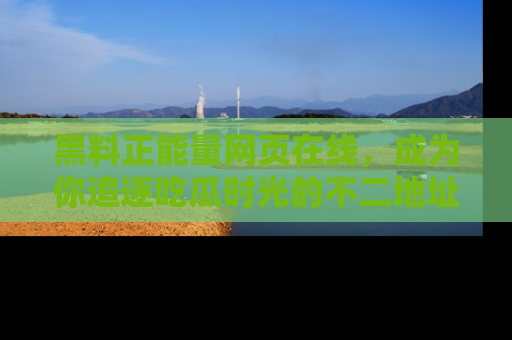 黑料正能量网页在线，成为你追逐吃瓜时光的不二地址选择