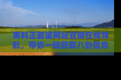 黑料正能量网站豆瓣在线导航，带你一键获取八卦信息