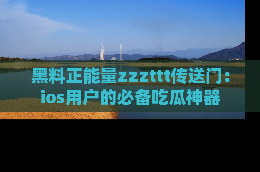 黑料正能量zzzttt传送门：ios用户的必备吃瓜神器