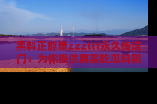 黑料正能量zzzttt永久传送门：为你提供真实吃瓜料和积极向上的能量