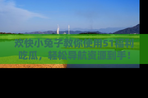 欢快小兔子教你使用51福利吃瓜，轻松导航资源到手！