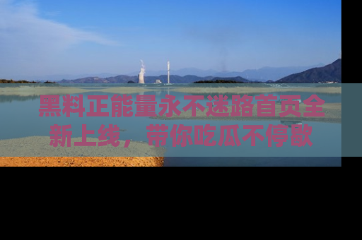黑料正能量永不迷路首页全新上线，带你吃瓜不停歇
