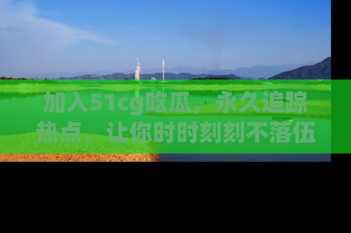 加入51cg吃瓜，永久追踪热点，让你时时刻刻不落伍！