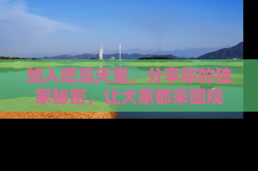 加入吃瓜天堂，分享你的独家秘密，让大家都来围观