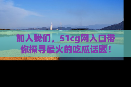加入我们，51cg网入口带你探寻最火的吃瓜话题！