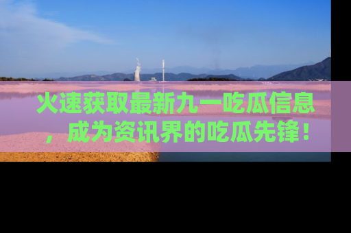 火速获取最新九一吃瓜信息，成为资讯界的吃瓜先锋！