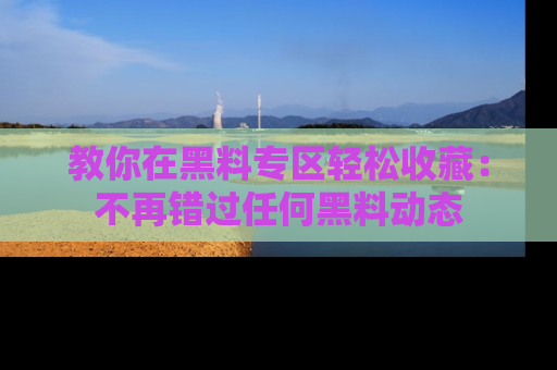 教你在黑料专区轻松收藏：不再错过任何黑料动态